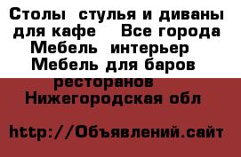 Столы, стулья и диваны для кафе. - Все города Мебель, интерьер » Мебель для баров, ресторанов   . Нижегородская обл.